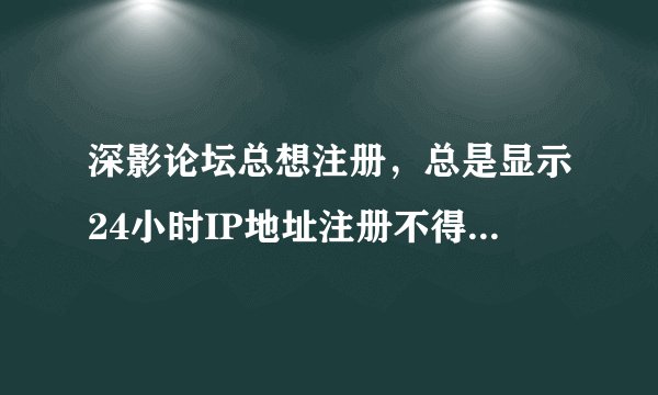 深影论坛总想注册,总是显示24小时IP地址注册不得超过三次是怎么回事,我也没注册过