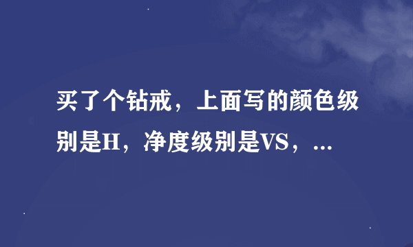 买了个钻戒，上面写的颜色级别是H，净度级别是VS，请问这是属于什么级别的钻，是不是好钻，还是一般的钻。