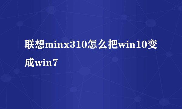 联想minx310怎么把win10变成win7