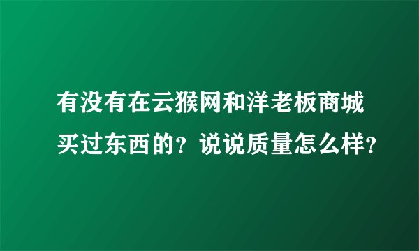 有没有在云猴网和洋老板商城买过东西的？说说质量怎么样？
