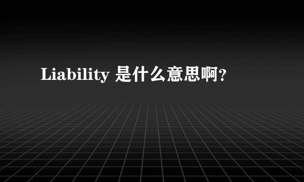 Liability 是什么意思啊？