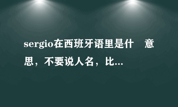 sergio在西班牙语里是什麼意思,不要说人名,比如Smiths是铁匠的意思
