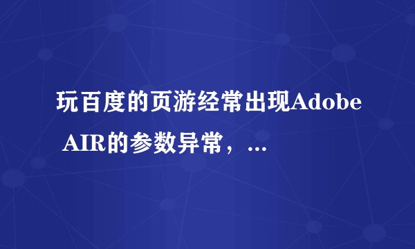 玩百度的页游经常出现Adobe AIR的参数异常,但玩其他网站的页游从来没有遇到过。能说明并解决吗?