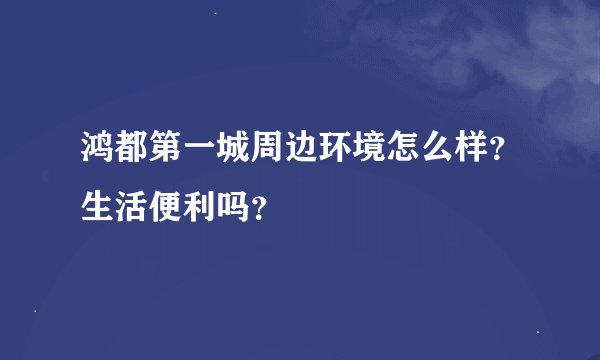 鸿都第一城周边环境怎么样？生活便利吗？