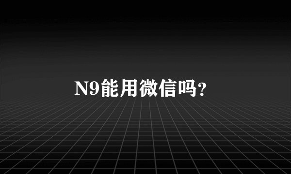 N9能用微信吗？