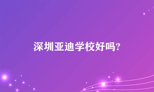 深圳亚迪学校好吗?