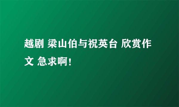 越剧 梁山伯与祝英台 欣赏作文 急求啊!