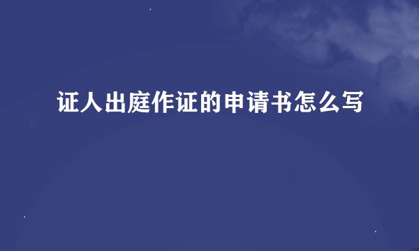 证人出庭作证的申请书怎么写