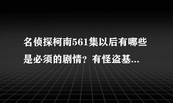 名侦探柯南561集以后有哪些是必须的剧情?有怪盗基德的也要!