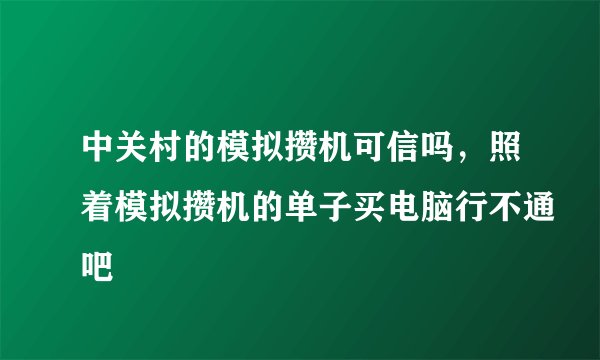 中关村的模拟攒机可信吗，照着模拟攒机的单子买电脑行不通吧