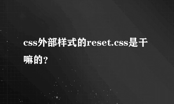 css外部样式的reset.css是干嘛的?