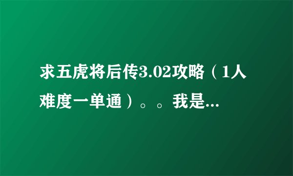 求五虎将后传3.02攻略(1人难度一单通)。。我是新手。。。