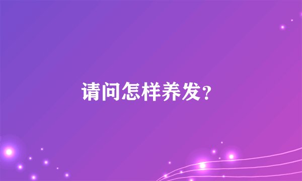 请问怎样养发？