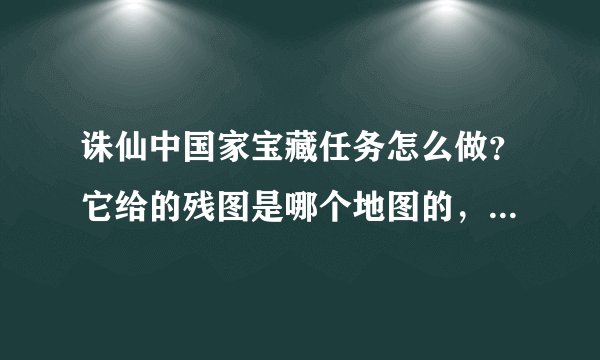 诛仙中国家宝藏任务怎么做?它给的残图是哪个地图的,说详细点
