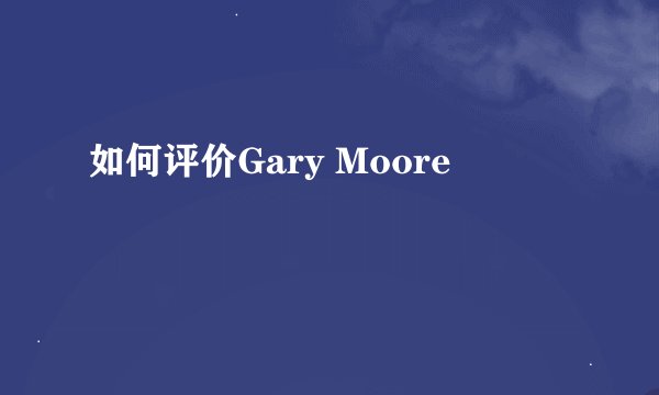如何评价Gary Moore