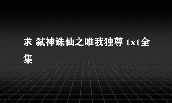 求 弑神诛仙之唯我独尊 txt全集