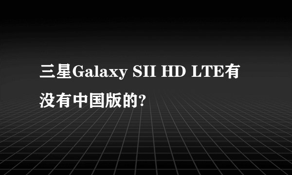 三星Galaxy SII HD LTE有没有中国版的?
