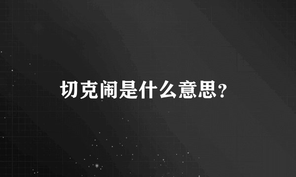 切克闹是什么意思？