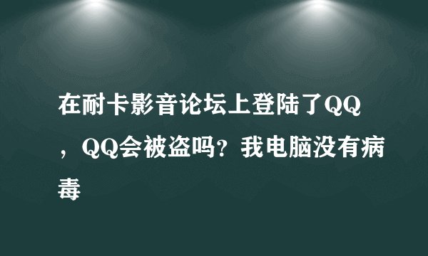 在耐卡影音论坛上登陆了QQ,QQ会被盗吗?我电脑没有病毒