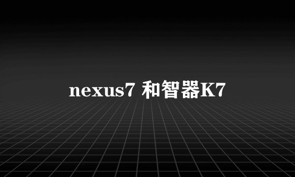 nexus7 和智器K7