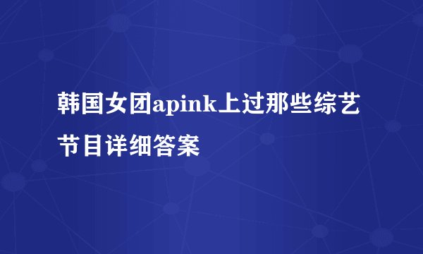 韩国女团apink上过那些综艺节目详细答案