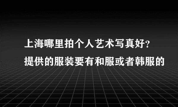 上海哪里拍个人艺术写真好？提供的服装要有和服或者韩服的