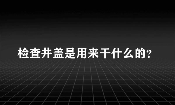 检查井盖是用来干什么的?