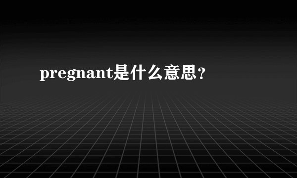 pregnant是什么意思？