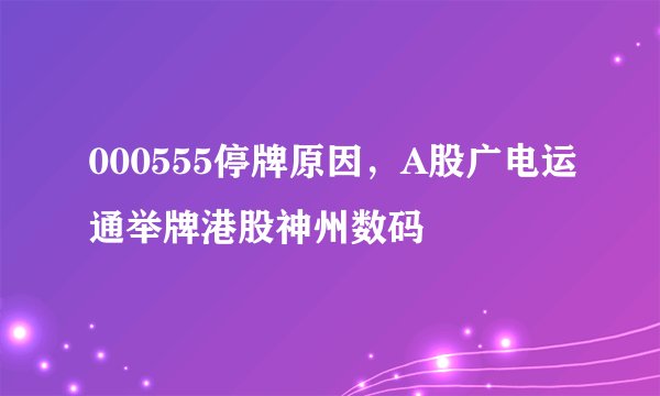 000555停牌原因，A股广电运通举牌港股神州数码