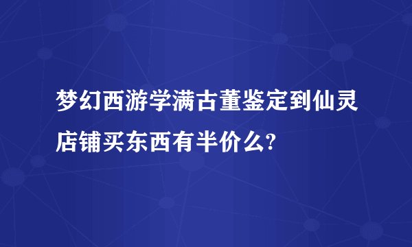 梦幻西游学满古董鉴定到仙灵店铺买东西有半价么?