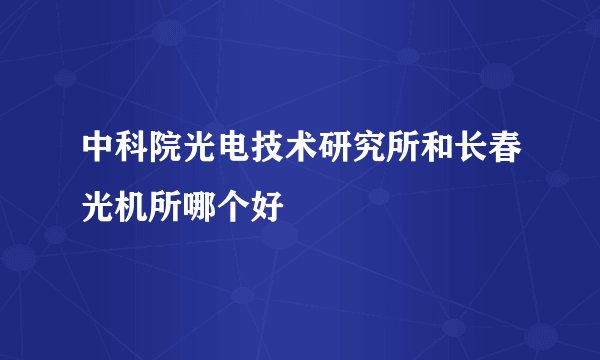 中科院光电技术研究所和长春光机所哪个好