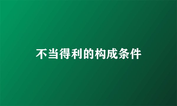 不当得利的构成条件