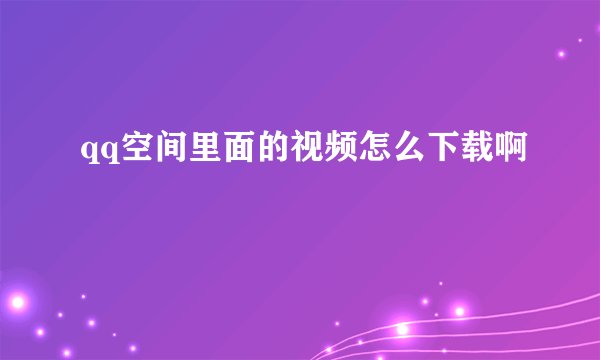 qq空间里面的视频怎么下载啊