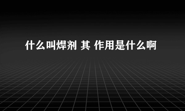 什么叫焊剂 其 作用是什么啊