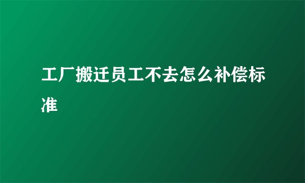 工厂搬迁员工不去怎么补偿标准