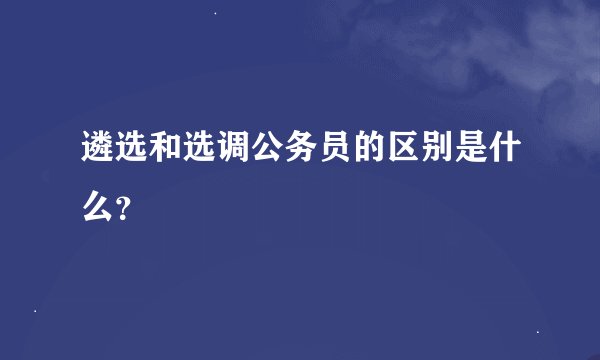 遴选和选调公务员的区别是什么？