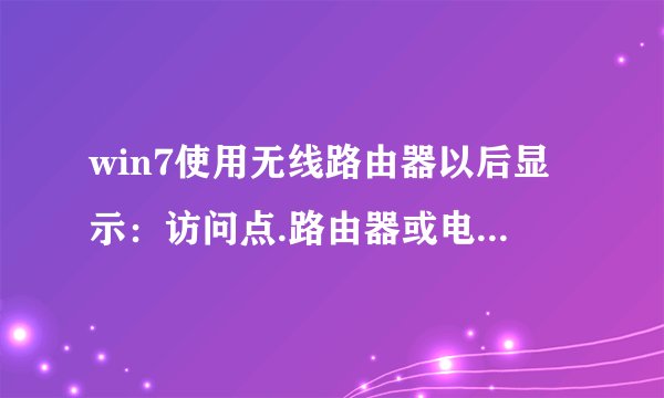 win7使用无线路由器以后显示：访问点.路由器或电缆调制解调器与Internet之间的连接断开，请问要怎么设置