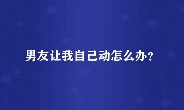 男友让我自己动怎么办？