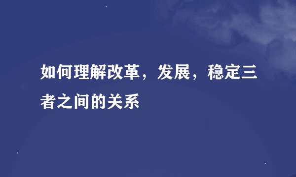 如何理解改革，发展，稳定三者之间的关系