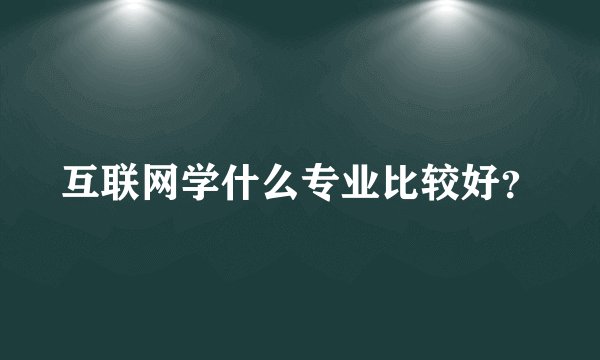 互联网学什么专业比较好？