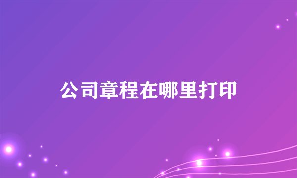 公司章程在哪里打印
