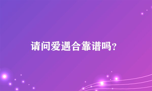 请问爱遇合靠谱吗？