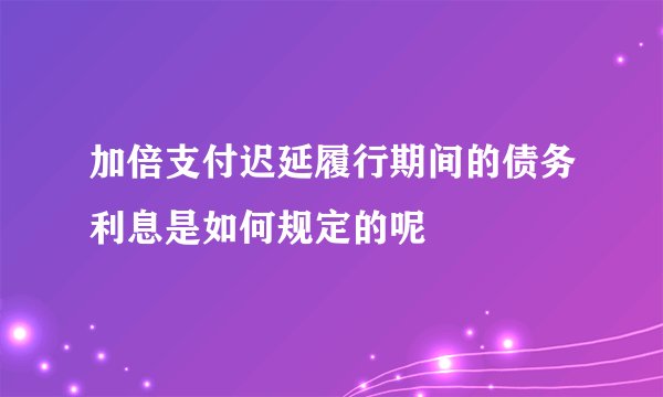 加倍支付迟延履行期间的债务利息是如何规定的呢