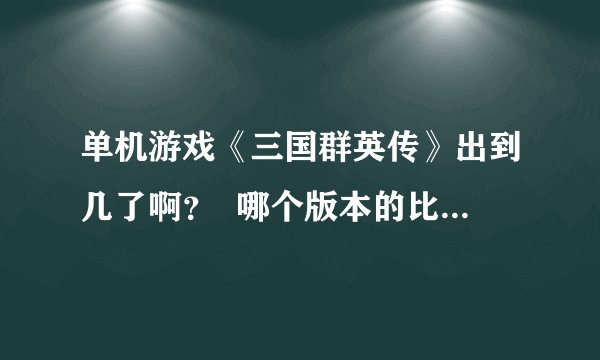 单机游戏《三国群英传》出到几了啊？  哪个版本的比较好玩啊
