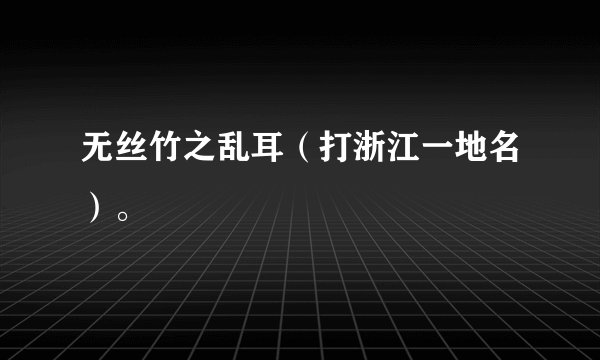 无丝竹之乱耳（打浙江一地名）。