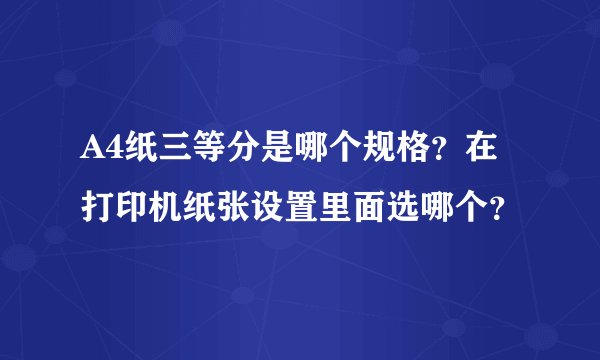 A4纸三等分是哪个规格？在打印机纸张设置里面选哪个？