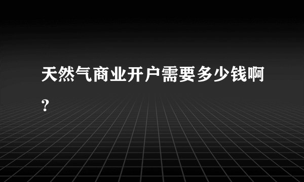 天然气商业开户需要多少钱啊？