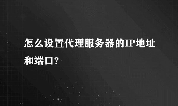 怎么设置代理服务器的IP地址和端口?