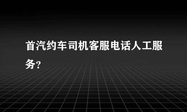 首汽约车司机客服电话人工服务？