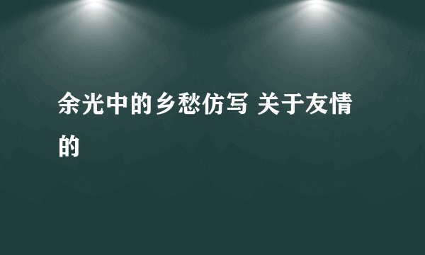 余光中的乡愁仿写 关于友情的